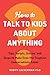 How to Talk to Kids about Anything Tips, Scripts, Stories, and Steps to Make Even the Toughest Conversations Easier by Robyn Silverman