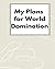 My Plans for World Domination