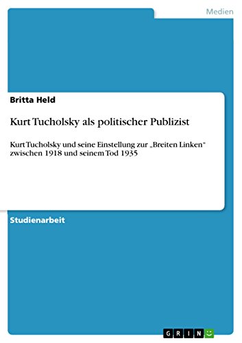 Kurt Tucholsky als politischer Publizist: Kurt Tucholsky und seine Einstellung zur „Breiten Linken“ zwischen 1918 und seinem Tod 1935 (German Edition)