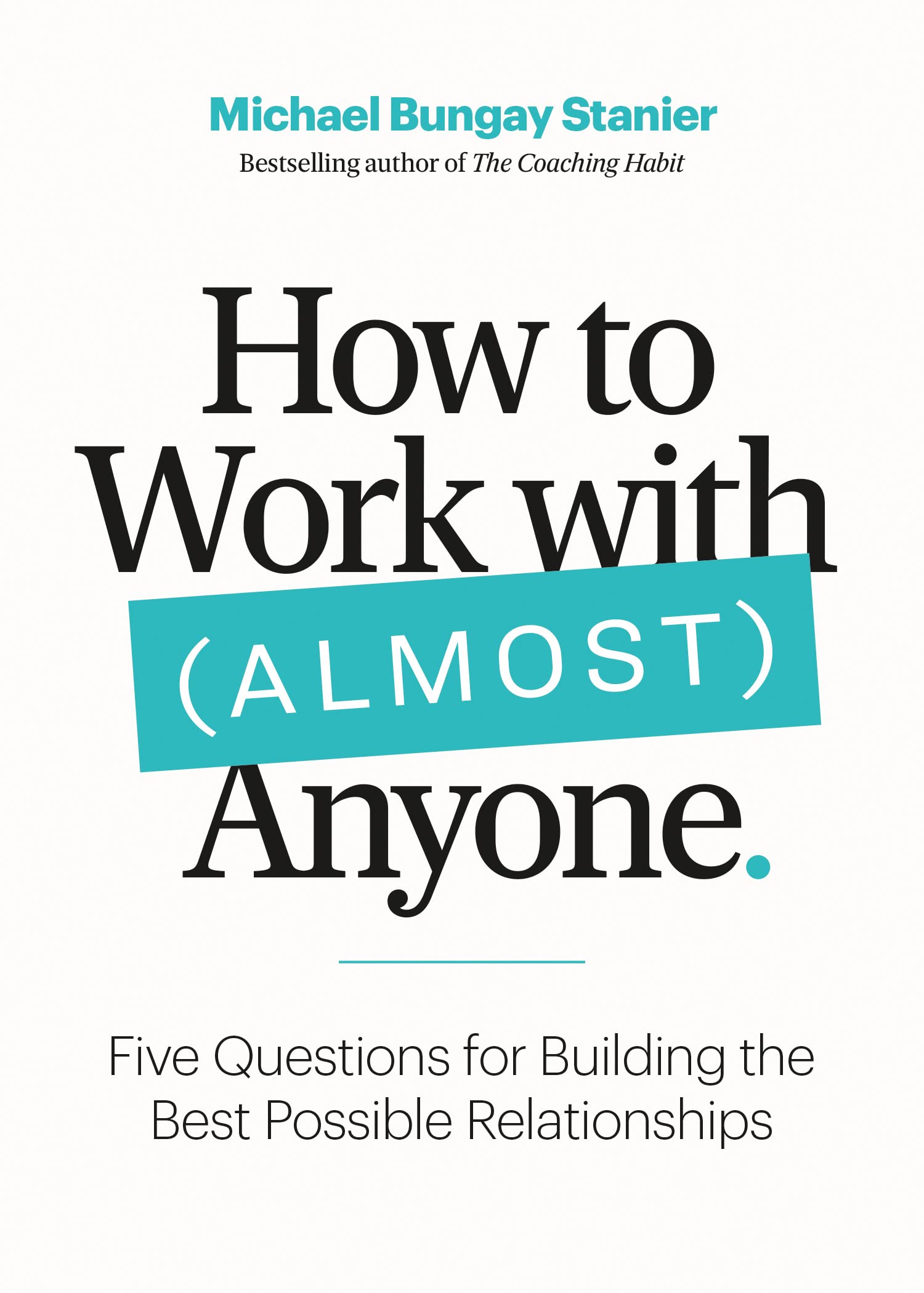 How to Work with (Almost) Anyone: Five Questions for Building the Best Possible Relationships