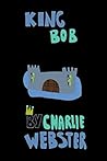 King Bob: By Charlie Webster King Bob: By Charlie Webster