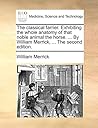 The classical farrier. Exhibiting the whole anatomy of that noble animal the horse. ... By William Merrick, ... The second edition.