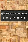 The Woodworking Journal: A book for all your woodworking plans and projects The Woodworking Journal: A book for all your woodworking plans and projects