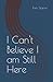 I Can't Believe I am Still Here