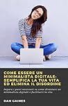 Come essere un Minimalista Digitale: Semplifica la tua Vita ed Elimina il Disordine: Impara i passi necessari su come diventare un minimalista digitale e facilitarti la vita (Italian Edition)