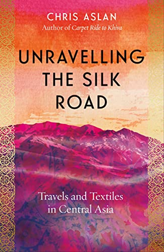 Unravelling the Silk Road: Travels and Textiles in Central Asia (Hardcover)