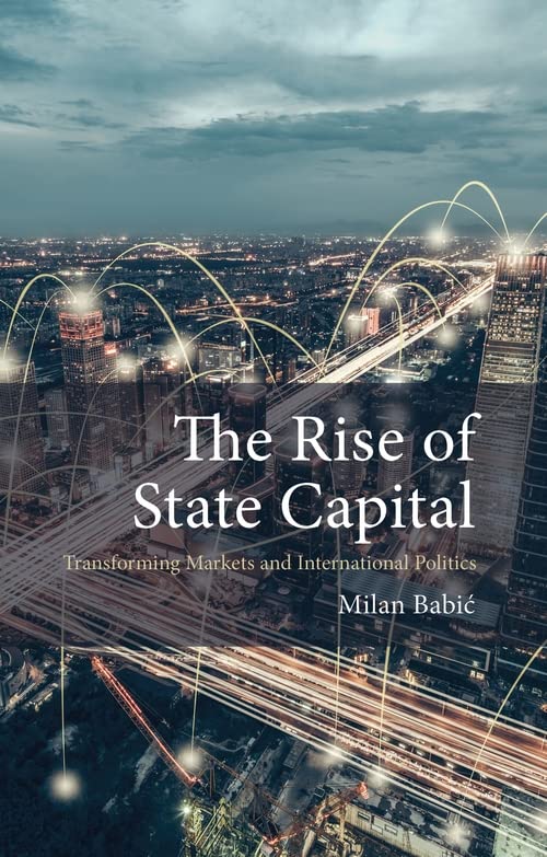 The Rise of State Capital: Transforming Markets and International Politics (Comparative Political Economy)