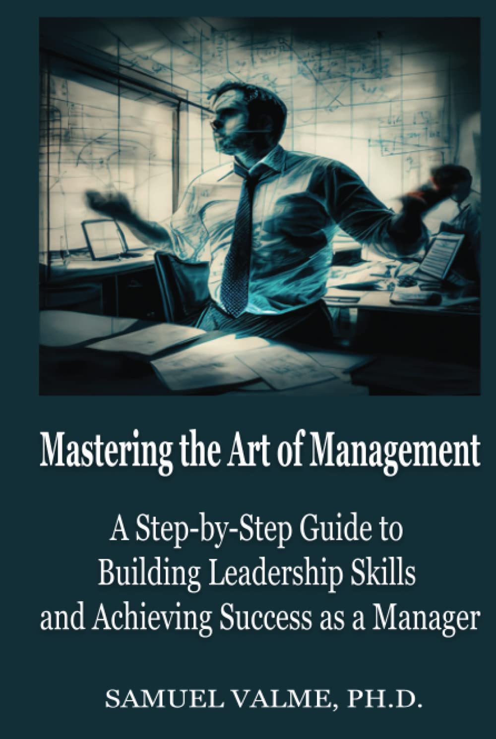 Mastering the Art of Management: A Step-by-Step Guide to Building Leadership Skills and Achieving Success as a Manager (Hardcover)