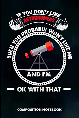 If you don't like Astronomers Then you Probably won't like me and I am Ok with that: Composition Notebook, Birthday Journal for Astronomy Scientists to write on (Paperback)