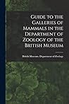 Guide to the Galleries of Mammals in the Department of Zoology of the British Museum