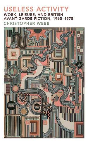 Useless Activity: Work, Leisure and British Avant-Garde Fiction, 1960-1975 (Liverpool English Texts and Studies, 96)