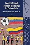 Football and Nation Building in Colombia (2010-2018) by Peter J. Watson