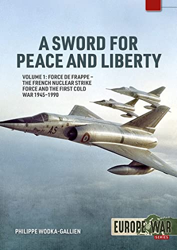 A Sword for Peace and Liberty: Volume 1: Force de Frappe – The French Nuclear Strike Force and the First Cold War 1945–1990 (Europe@War)