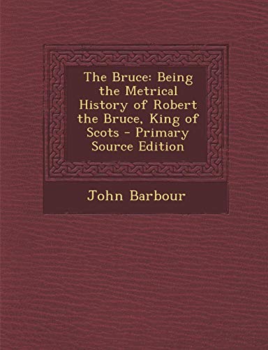 The Bruce: Being the Metrical History of Robert the Bruce, King of Scots - Primary Source Edition