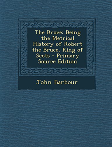 The Bruce: Being the Metrical History of Robert the Bruce, King of Scots - Primary Source Edition