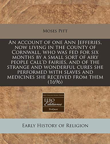 An account of one Ann Jefferies, now living in the county of Cornwall, who was fed for six months by a small sort of airy people call'd fairies, and ... and medicines she received from them (1696)
