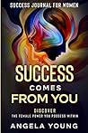 Success Journal For Women: Success Comes From You - Discover The Female Power You Possess Within