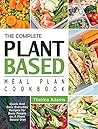 The Complete Plant Based Meal Plan Cookbook: Quick And Easy Everyday Recipes for Busy People on A Plant Based Diet
