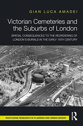 Victorian Cemeteries and the Suburbs of London: Spatial Consequences to the Reordering of London’s Burials in the Early 19th Century (Routledge Research in Planning and Urban Design)