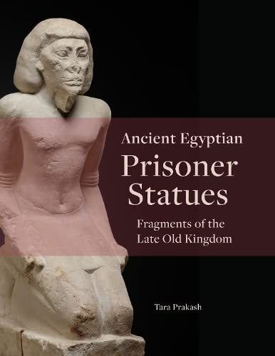 Ancient Egyptian Prisoner Statues: Fragments of the Late Old Kingdom (Material and Visual Culture of Ancient Egypt, 8)