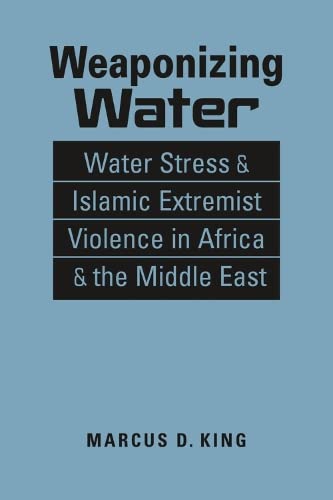 Weaponizing Water: Water Stress and Islamic Extremist Violence in Africa and the Middle East (Iraq;Nigeria;Somalia;Syria;Boko Haram;ISIS;Al-Shabaab;environmental security)