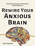 Rewire Your Anxious Brain: Stop Overthinking, Find Calm, and Be Present