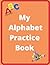 My Alphabet Practice Book: ...