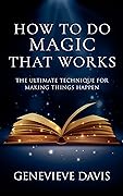 How to Do Magic That Works: The Ultimate Technique for Making Things Happen