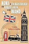 Koks im Zuckerstreuer und Kakerlaken in der Wand: 5 Jahre Leben in London (German Edition) Koks im Zuckerstreuer und Kakerlaken in der Wand: 5 Jahre Leben in London (German Edition)