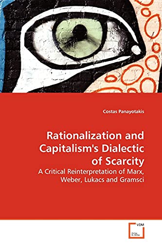 Rationalization and Capitalism's Dialectic of Scarcity: A Critical Reinterpretation of Marx, Weber, Lukacs and Gramsci (Paperback)