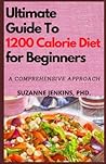 Ultimate Guide To 1200 Calorie Diet for Beginners: A Comprehensive Approach To High Calorie Diet Healthy Fast And Easy Recipes For Metabolism Boost
