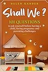Shall We ?: 101 Questions to ask yourself before having a child, facing pregnancy and parenting challenges
