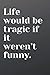 Life would be tragic if it ...