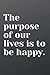 The purpose of our lives is...