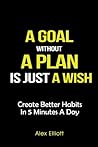 A goal without a plan is just a wish: The Planner to Create Better Habits in 5 Minutes a Day A goal without a plan is just a wish: The Planner to Create Better Habits in 5 Minutes a Day
