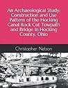 An Archaeological Study: Construction and Use Pattern of the Hocking Canal Rock Cut Towpath and Bridge in Hocking County, Ohio An Archaeological Study: Construction and Use Pattern of the Hocking Canal Rock Cut Towpath and Bridge in Hocking County, Ohio