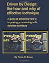 Driven by Design: the how and why of effective technique: A guide to designing new OR improving existing self-defense technique