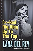 F**ked My Way Up to the Top: The Complete Biography of Lana Del Rey Using Her Own Words (In Her Own Words Book 1)