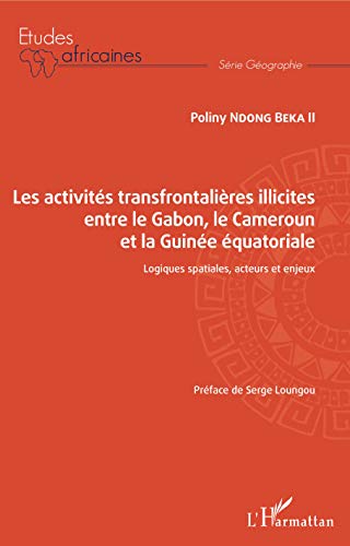 Les activités transfrontalières illicites entre le Gabon, le Cameroun et la Guinée équatoriale: Logiques spatiales, acteurs et enjeux (French Edition)