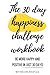 The 30 Day Happiness Challenge Workbook: Be More Happy and Positive in Just 30 Days!