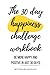The 30 Day Happiness Challenge Workbook: Be More Happy and Positive in Just 30 Days!