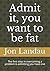 Admit it, you want to be fat: The first step in overcoming a problem is admitting you have one