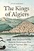 The Kings of Algiers: How Two Jewish Families Shaped the Mediterranean World during the Napoleonic Wars and Beyond