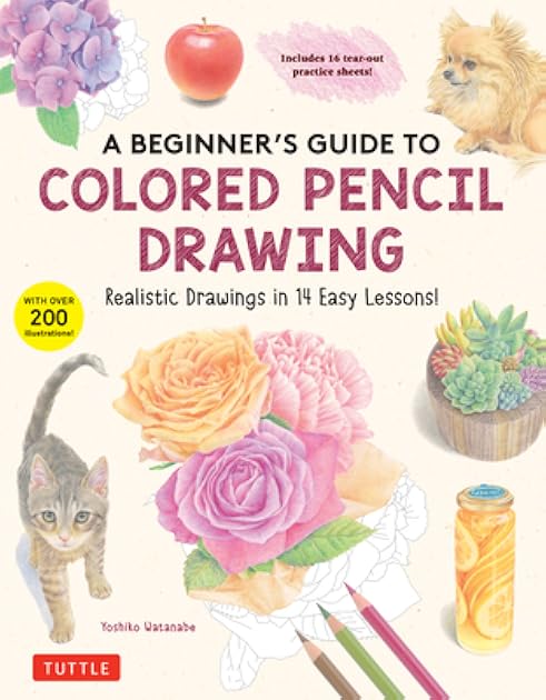 A Beginner's Guide to Colored Pencil Drawing: Realistic Drawings in 14 Easy Lessons! (With Over 200 illustrations)