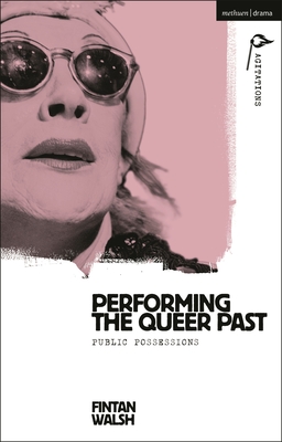 Performing the Queer Past: Public Possessions (Methuen Drama Agitations: Text, Politics and Performances)