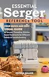 Essential Serger Reference Tool: Your Quick and Easy Visual Guide to Tension, Threading, Stitches, Seam Treatments for Different Fabrics & Troubleshooting (Reference Guide)