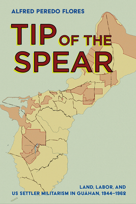 Tip of the Spear: Land, Labor, and US Settler Militarism in Guåhan, 1944–1962 (The United States in the World)