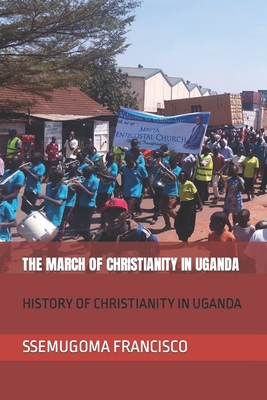THE MARCH OF CHRISTIANITY IN UGANDA: HISTORY OF CHRISTIANITY IN UGANDA