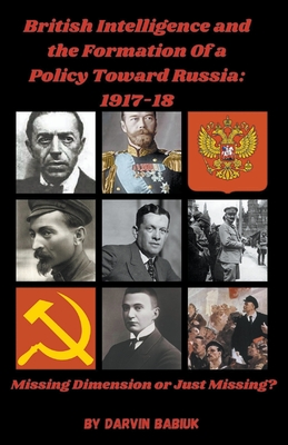 British Intelligence and the Formation Of a Policy Toward Russia, 1917-18: Missing Dimension or Just Missing?