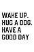 Wake Up. Hug A Dog. Have Go...